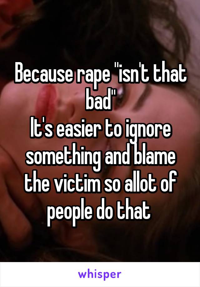 Because rape "isn't that bad"
It's easier to ignore something and blame the victim so allot of people do that 