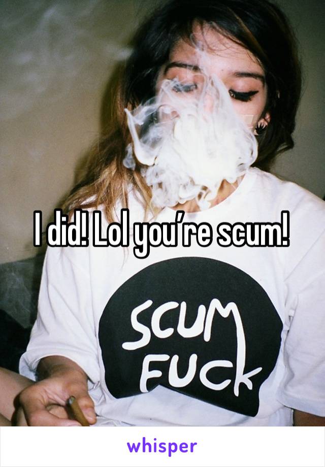 I did! Lol you’re scum!