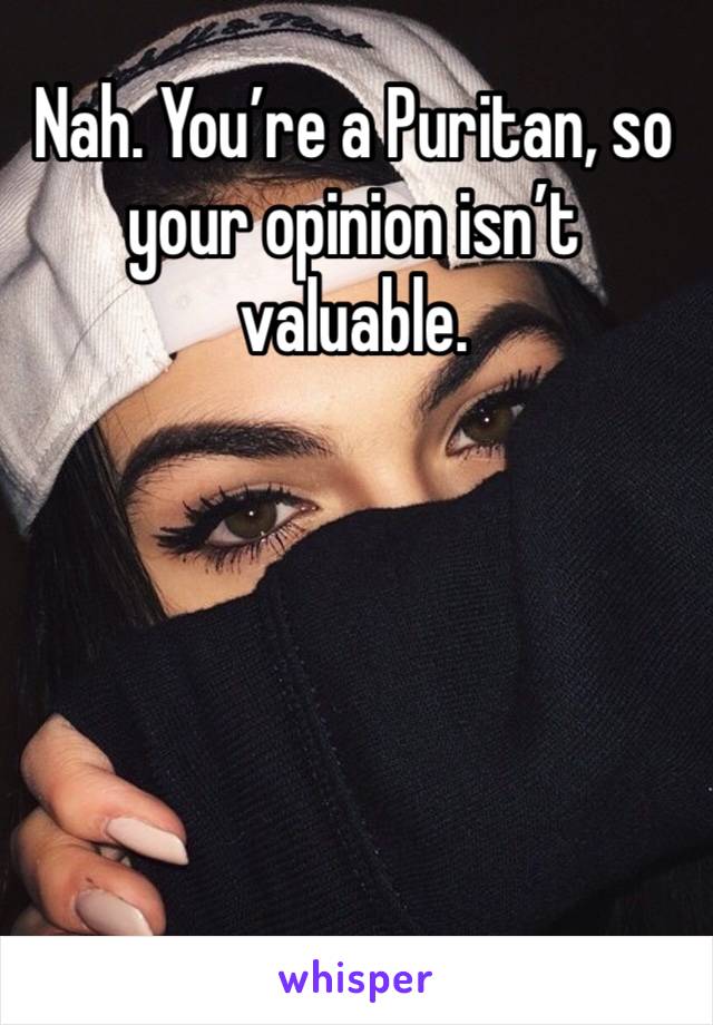 Nah. You’re a Puritan, so your opinion isn’t valuable. 