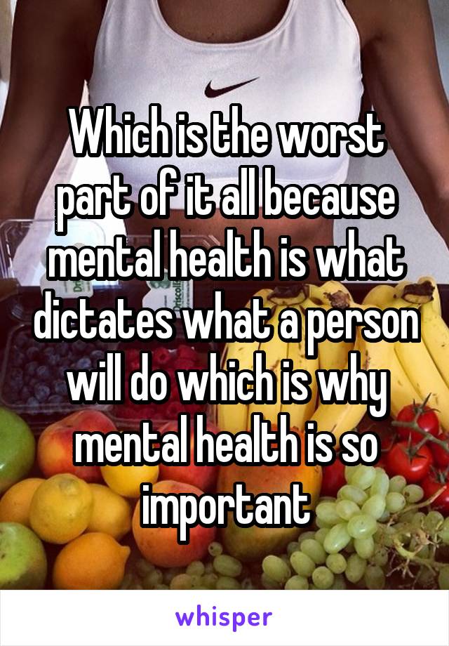 Which is the worst part of it all because mental health is what dictates what a person will do which is why mental health is so important