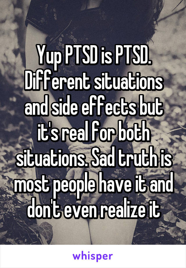 Yup PTSD is PTSD. Different situations and side effects but it's real for both situations. Sad truth is most people have it and don't even realize it