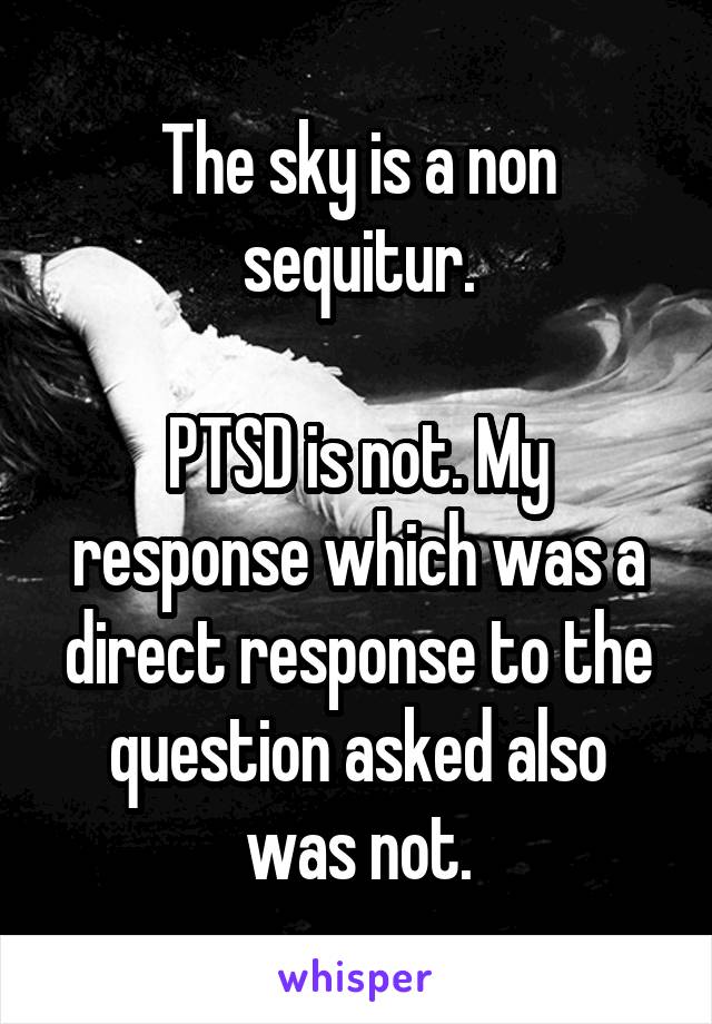 The sky is a non sequitur.

PTSD is not. My response which was a direct response to the question asked also was not.