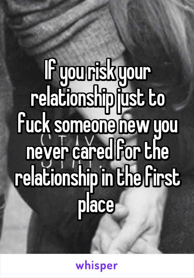 If you risk your relationship just to fuck someone new you never cared for the relationship in the first place 