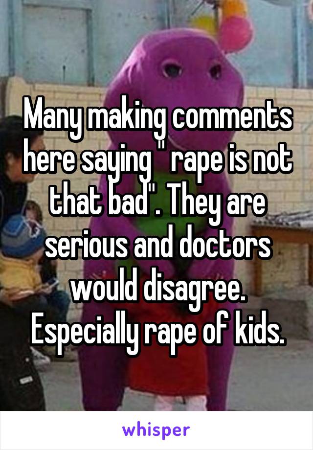 Many making comments here saying " rape is not that bad". They are serious and doctors would disagree. Especially rape of kids.