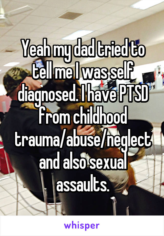 Yeah my dad tried to tell me I was self diagnosed. I have PTSD from childhood trauma/abuse/neglect and also sexual assaults.