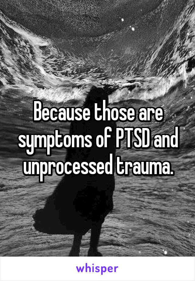 Because those are symptoms of PTSD and unprocessed trauma.