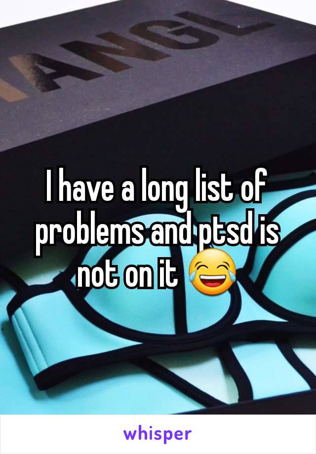 I have a long list of problems and ptsd is not on it 😂