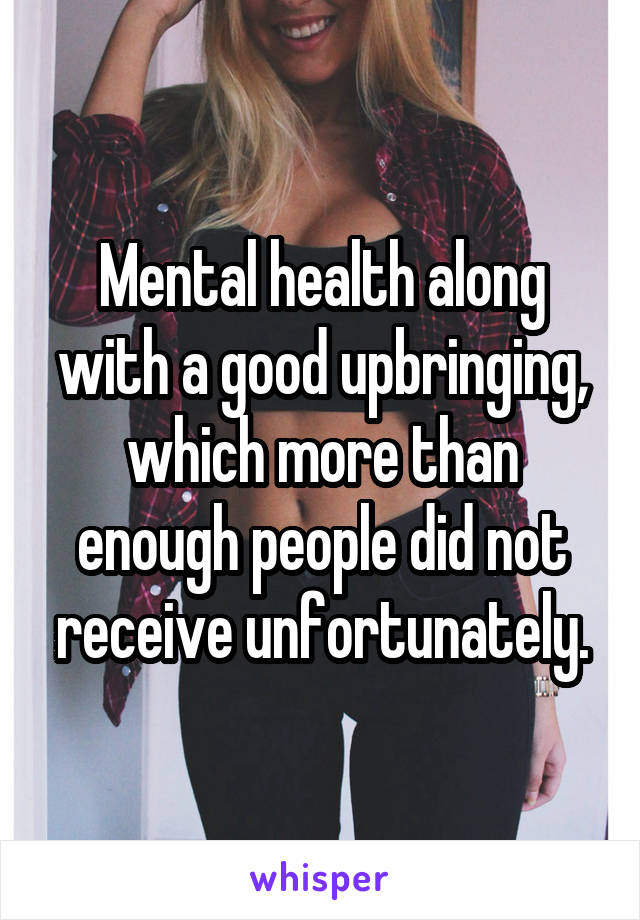 Mental health along with a good upbringing, which more than enough people did not receive unfortunately.