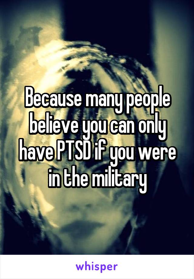 Because many people believe you can only have PTSD if you were in the military