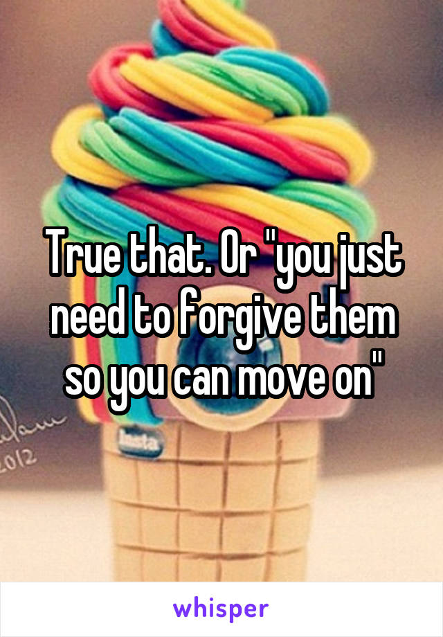 True that. Or "you just need to forgive them so you can move on"