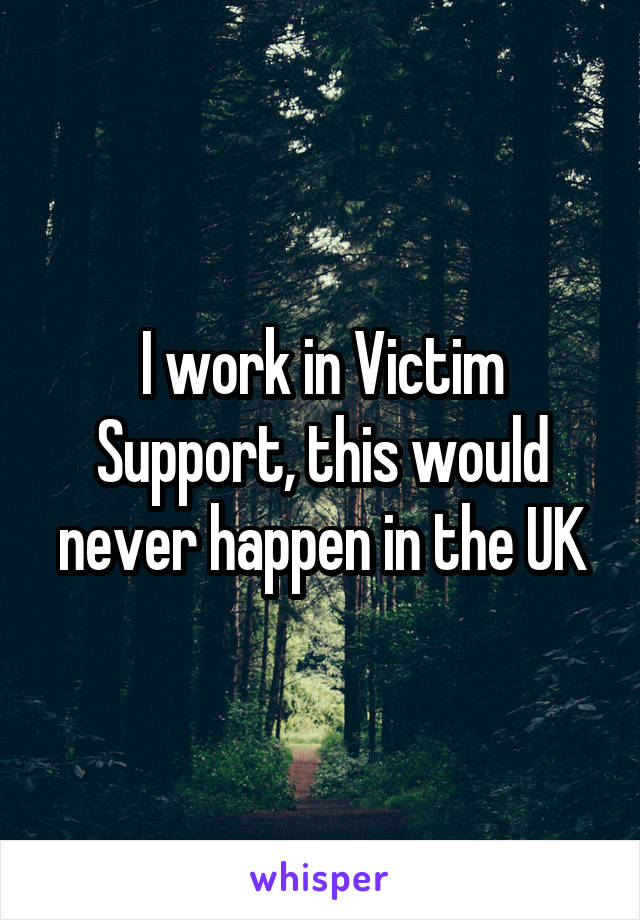 I work in Victim Support, this would never happen in the UK