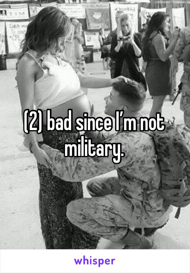 (2) bad since I’m not military. 