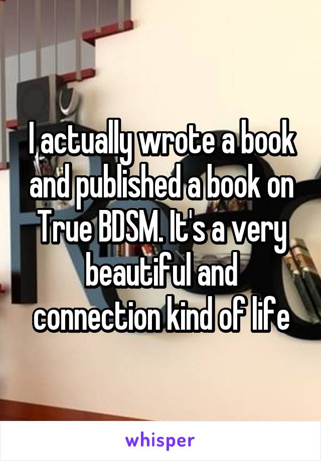 I actually wrote a book and published a book on True BDSM. It's a very beautiful and connection kind of life