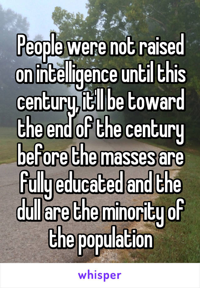 People were not raised on intelligence until this century, it'll be toward the end of the century before the masses are fully educated and the dull are the minority of the population