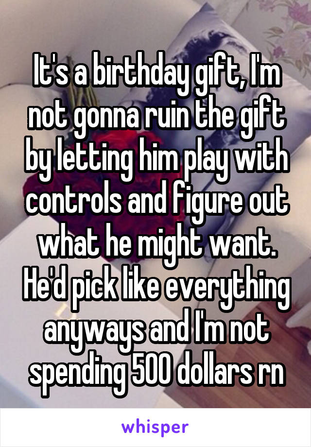 It's a birthday gift, I'm not gonna ruin the gift by letting him play with controls and figure out what he might want. He'd pick like everything anyways and I'm not spending 500 dollars rn