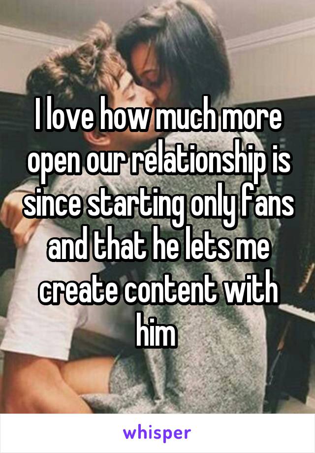 I love how much more open our relationship is since starting only fans and that he lets me create content with him 