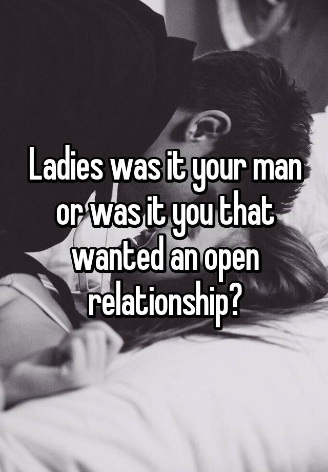 Ladies was it your man or was it you that wanted an open relationship?