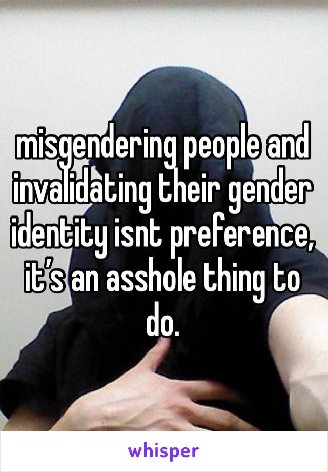 misgendering people and invalidating their gender identity isnt preference, it’s an asshole thing to do.