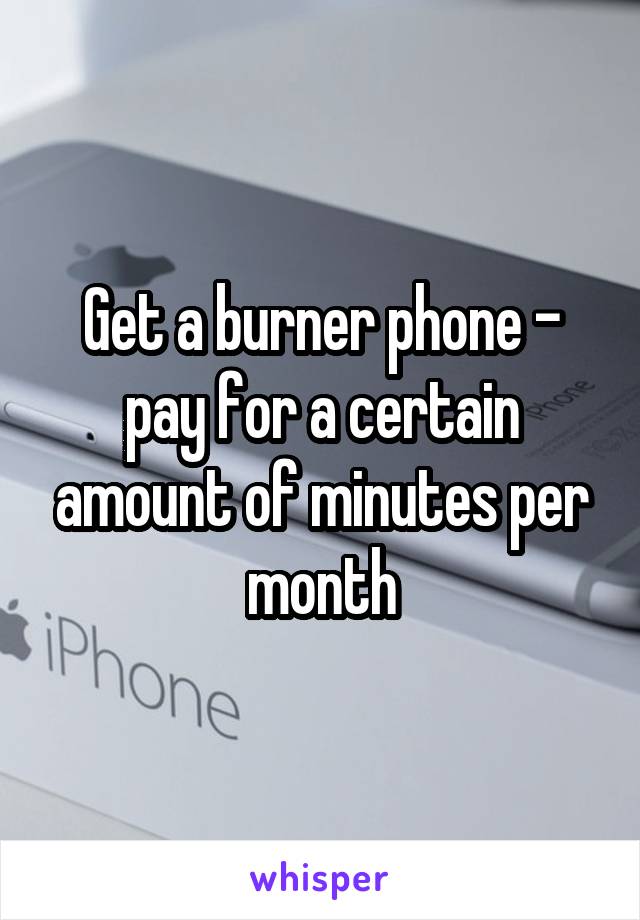 Get a burner phone - pay for a certain amount of minutes per month