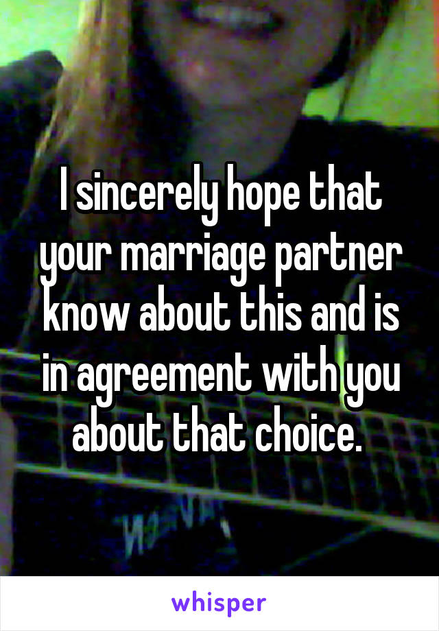 I sincerely hope that your marriage partner know about this and is in agreement with you about that choice. 