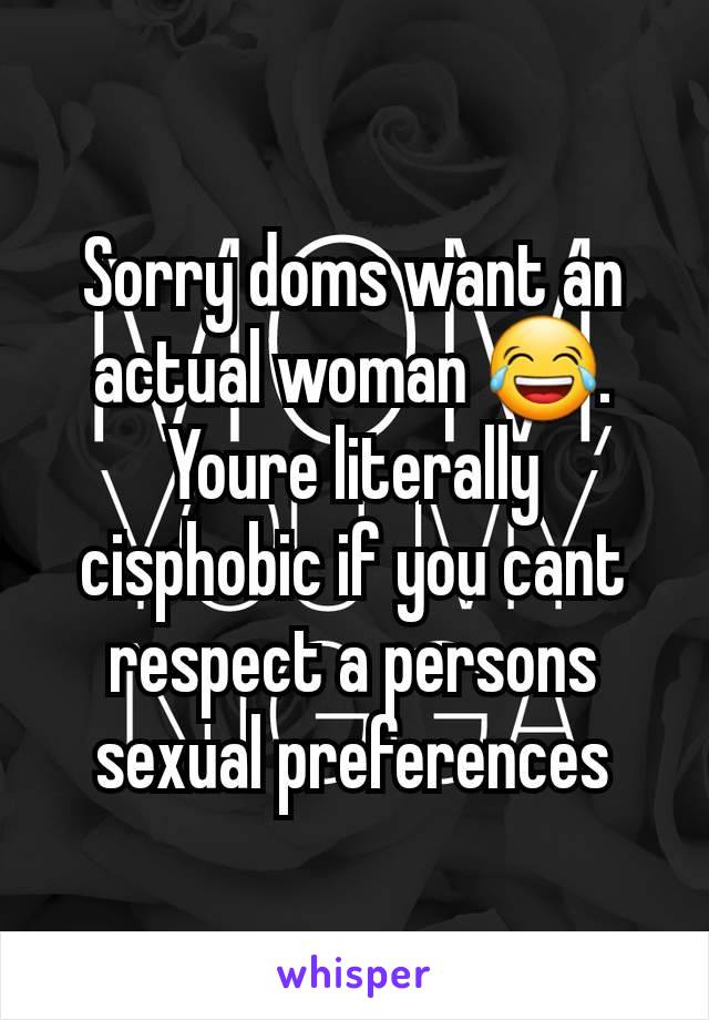 Sorry doms want an actual woman 😂. Youre literally cisphobic if you cant respect a persons sexual preferences