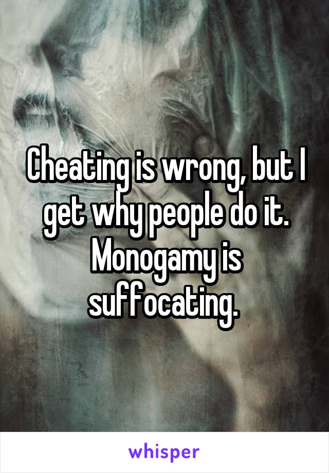 Cheating is wrong, but I get why people do it. Monogamy is suffocating. 