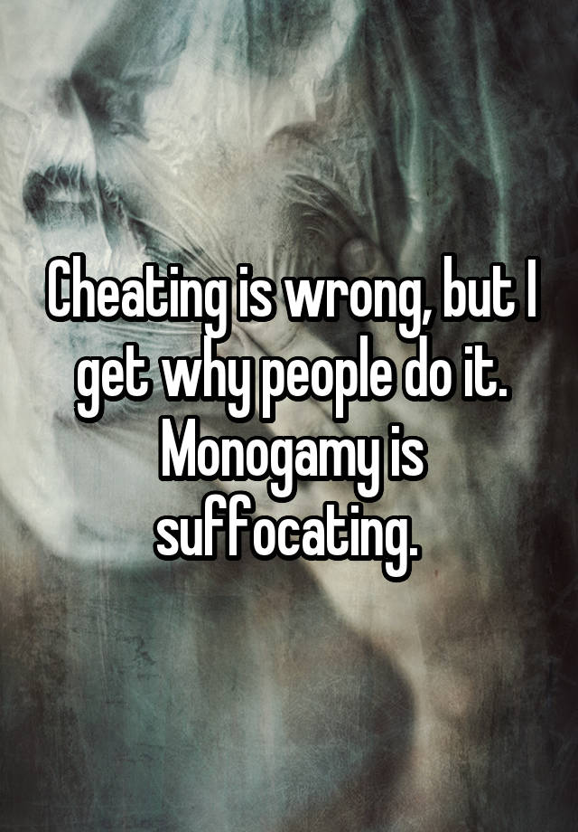 Cheating is wrong, but I get why people do it. Monogamy is suffocating. 