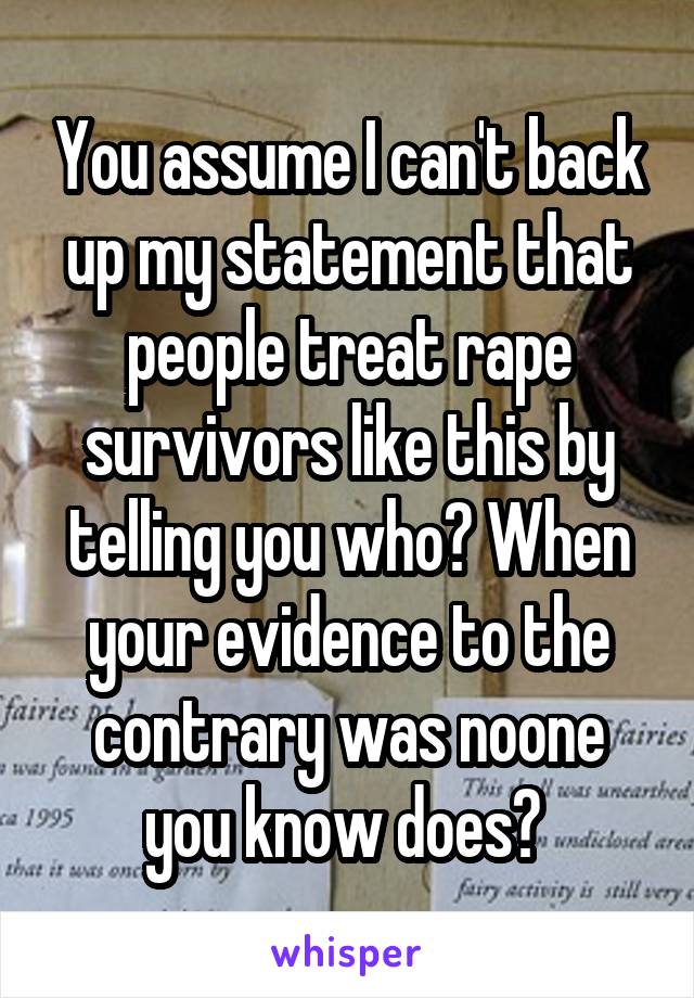 You assume I can't back up my statement that people treat rape survivors like this by telling you who? When your evidence to the contrary was noone you know does? 