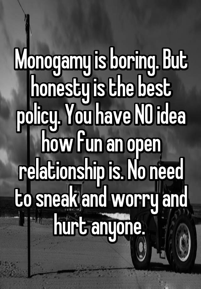 Monogamy is boring. But honesty is the best policy. You have NO idea how fun an open relationship is. No need to sneak and worry and hurt anyone. 