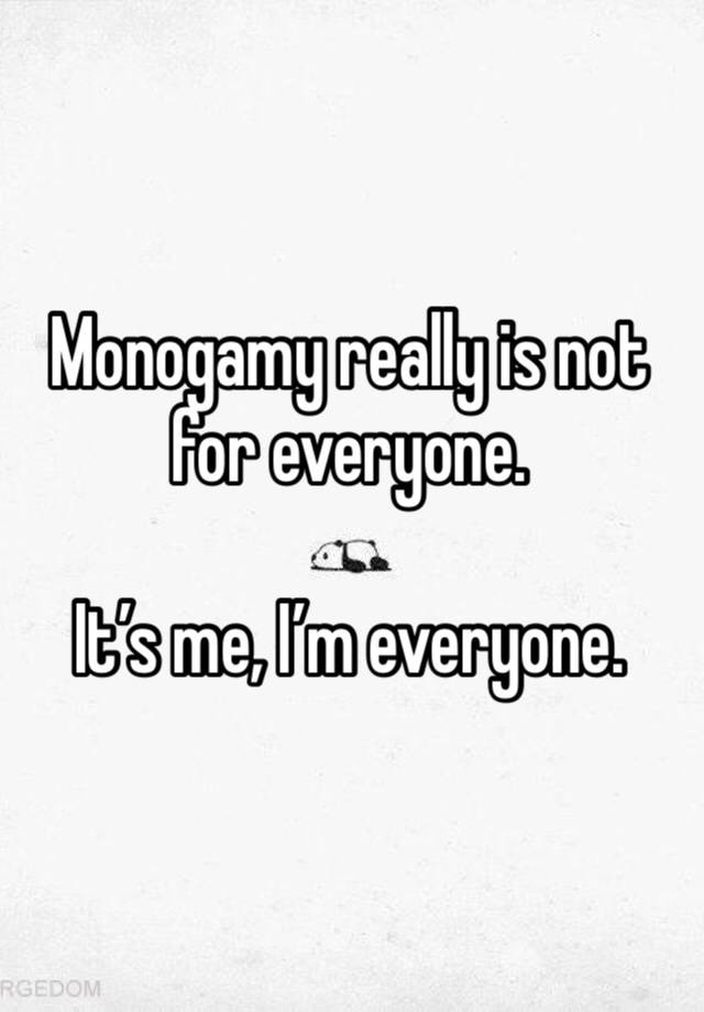 Monogamy really is not for everyone.

It’s me, I’m everyone.