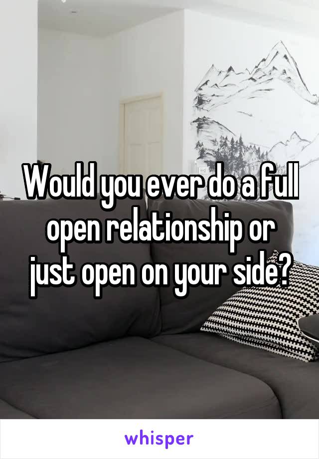 Would you ever do a full open relationship or just open on your side?