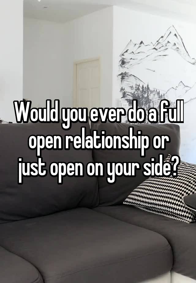 Would you ever do a full open relationship or just open on your side?