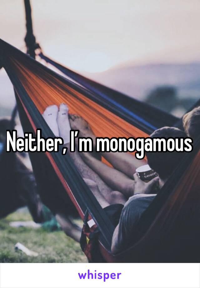 Neither, I’m monogamous