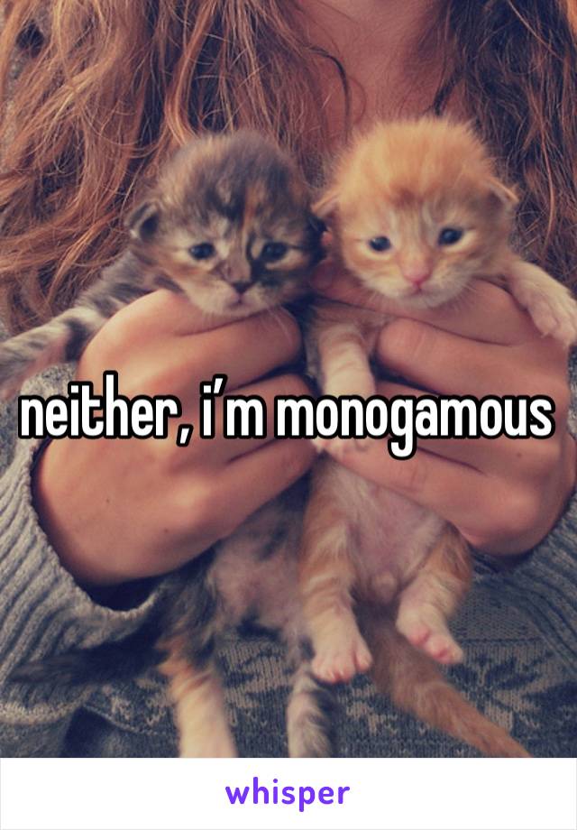 neither, i’m monogamous 