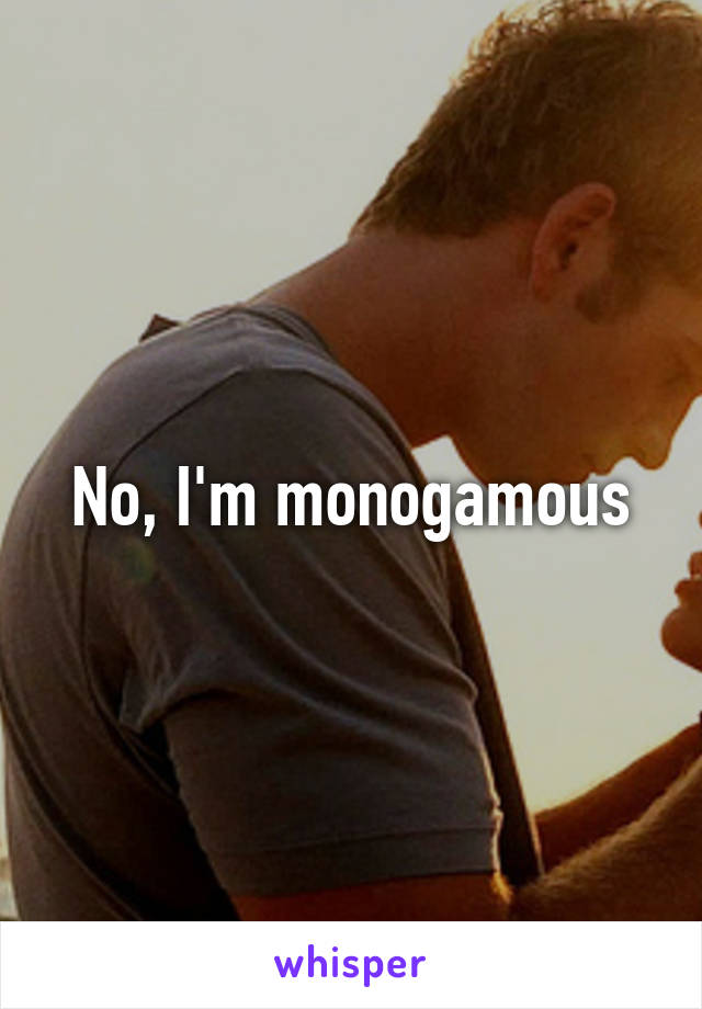 No, I'm monogamous