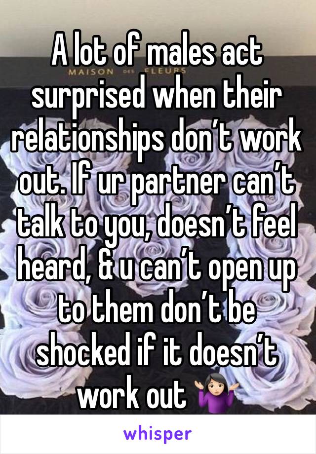 A lot of males act surprised when their relationships don’t work out. If ur partner can’t talk to you, doesn’t feel heard, & u can’t open up to them don’t be shocked if it doesn’t work out 🤷🏻‍♀️