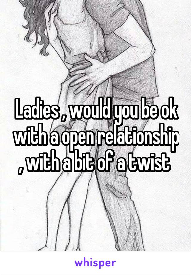 Ladies , would you be ok with a open relationship , with a bit of a twist 