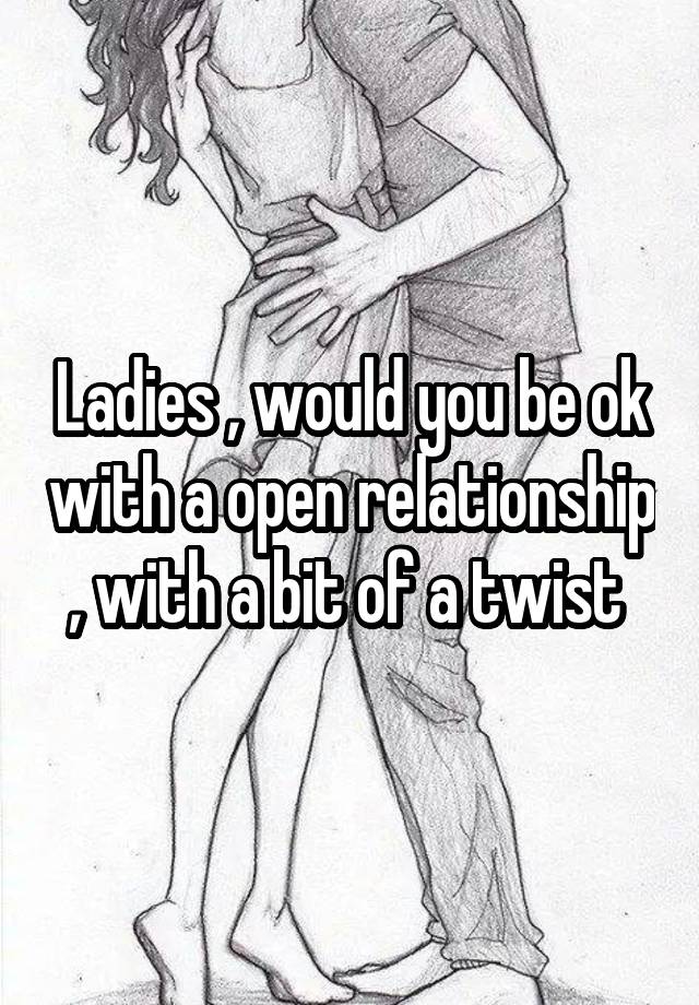 Ladies , would you be ok with a open relationship , with a bit of a twist 