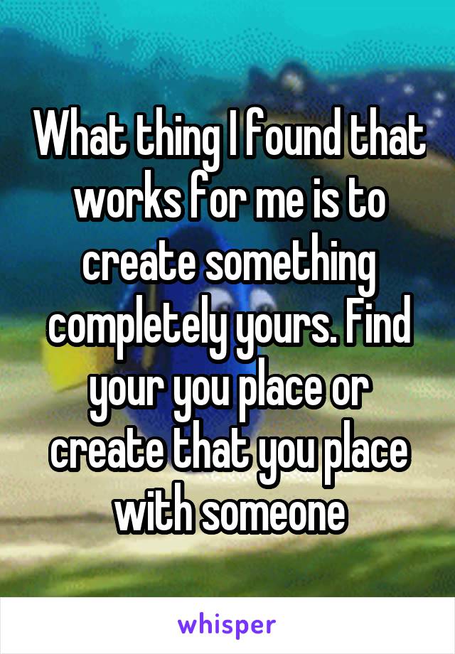 What thing I found that works for me is to create something completely yours. Find your you place or create that you place with someone