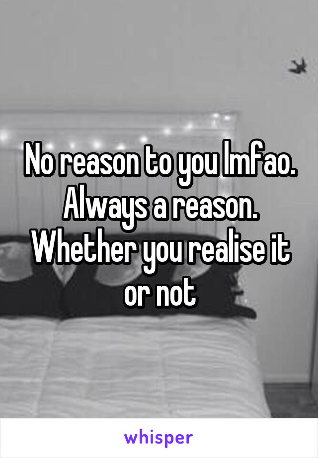 No reason to you lmfao. Always a reason. Whether you realise it or not