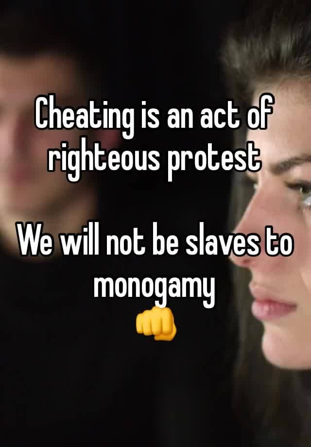 Cheating is an act of righteous protest

We will not be slaves to monogamy 
👊 