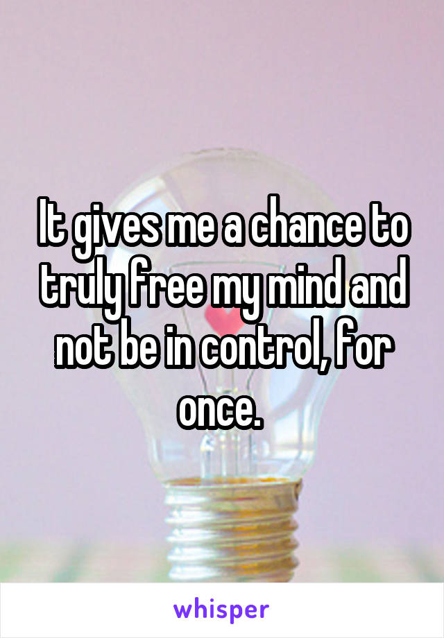 It gives me a chance to truly free my mind and not be in control, for once. 