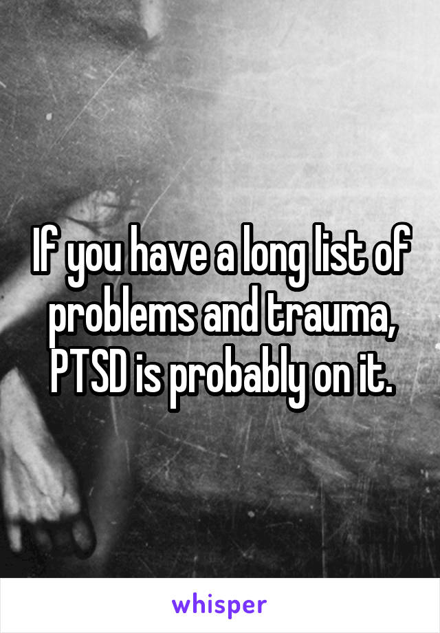 If you have a long list of problems and trauma, PTSD is probably on it.