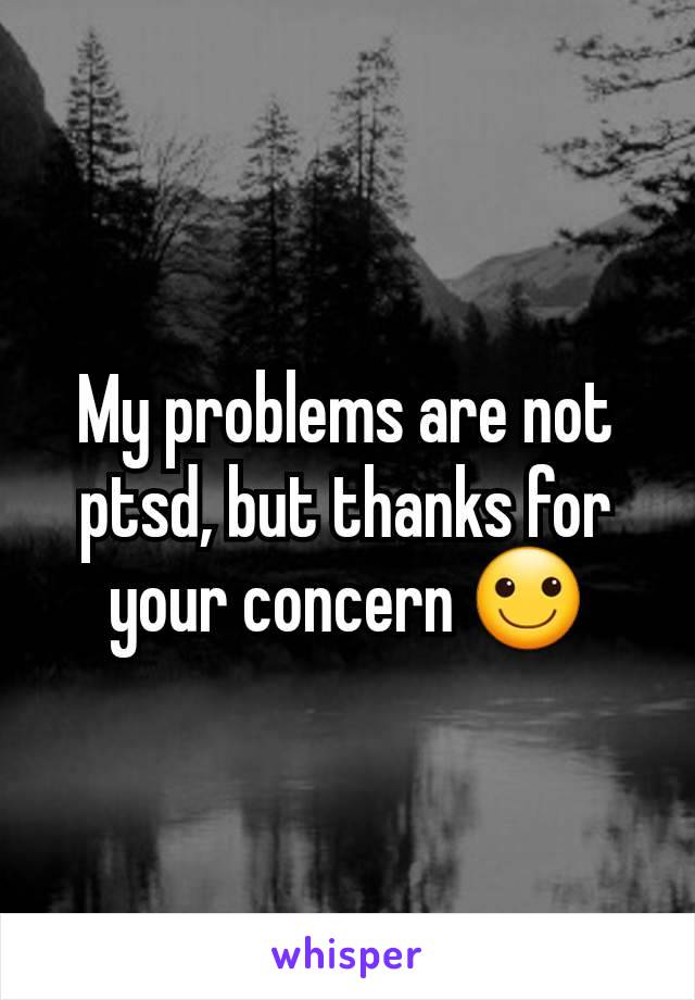 My problems are not ptsd, but thanks for your concern 🙂