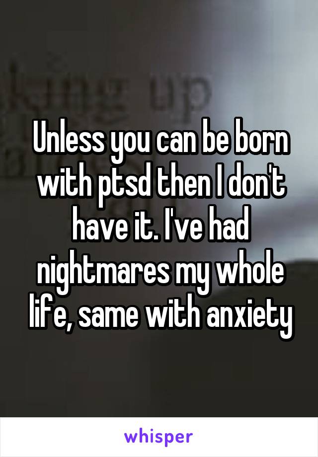 Unless you can be born with ptsd then I don't have it. I've had nightmares my whole life, same with anxiety