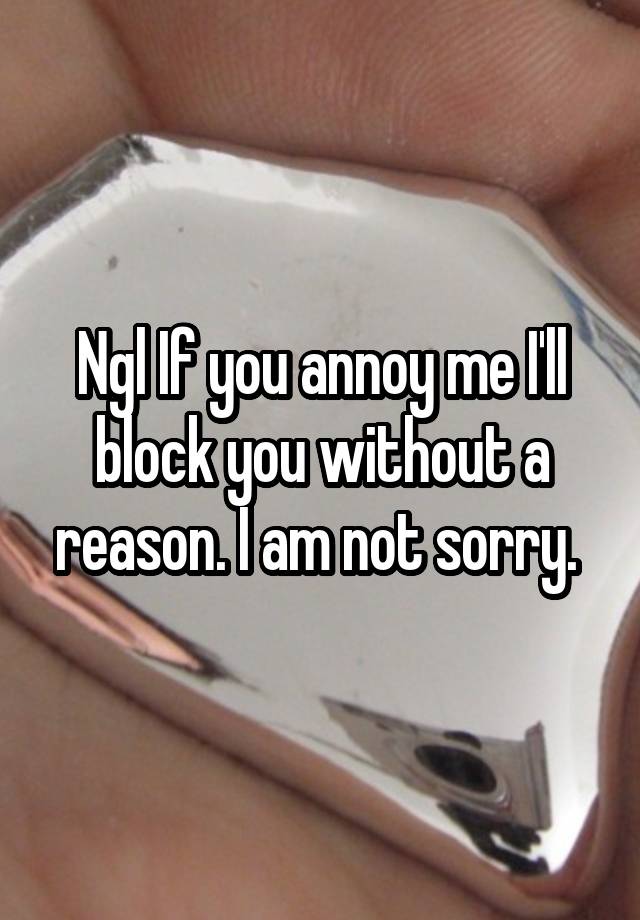 Ngl If you annoy me I'll block you without a reason. I am not sorry. 