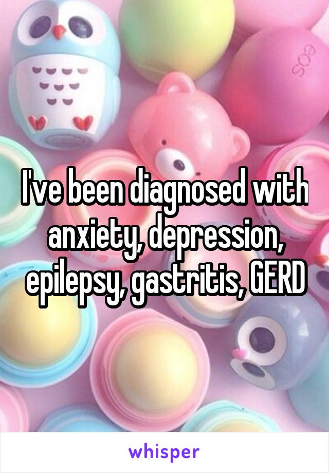 I've been diagnosed with anxiety, depression, epilepsy, gastritis, GERD