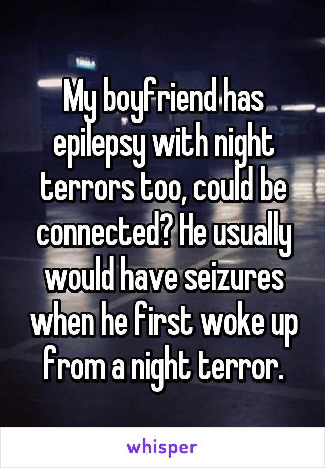 My boyfriend has epilepsy with night terrors too, could be connected? He usually would have seizures when he first woke up from a night terror.