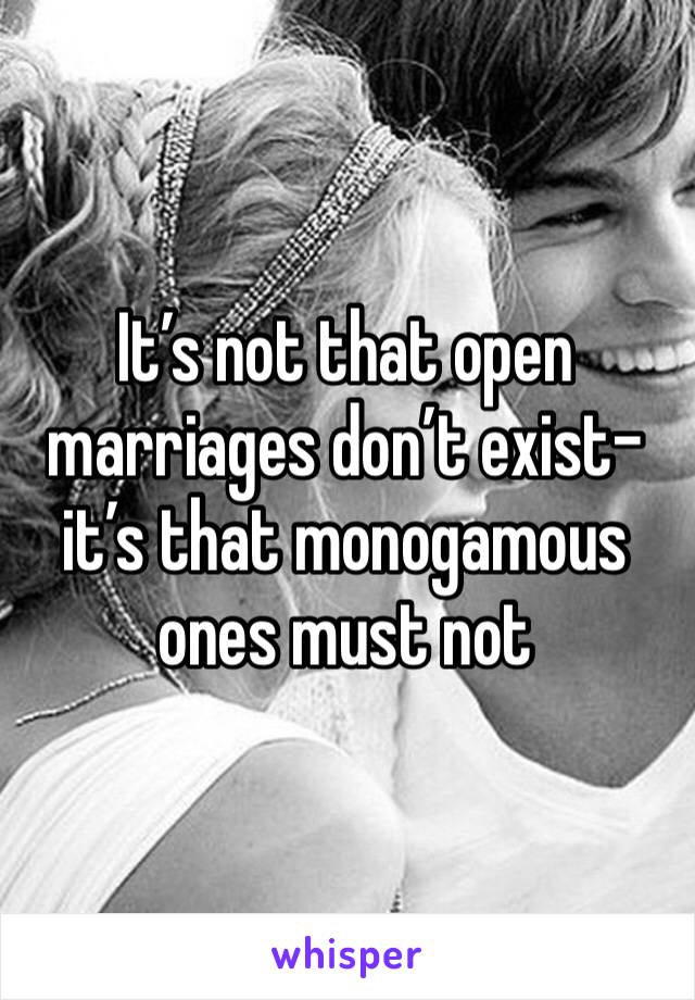 It’s not that open marriages don’t exist- it’s that monogamous ones must not