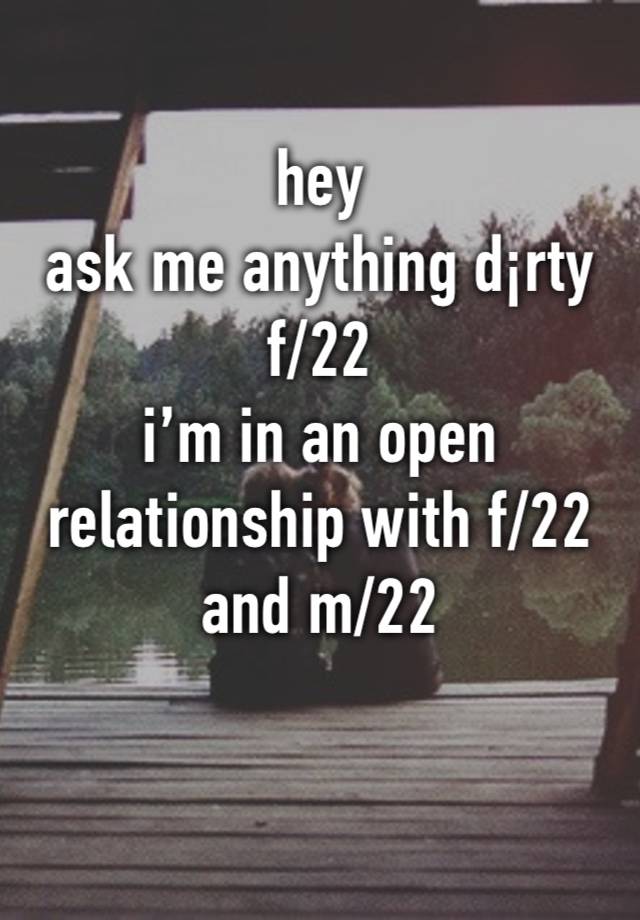 hey
ask me anything d¡rty
f/22
i’m in an open relationship with f/22 and m/22